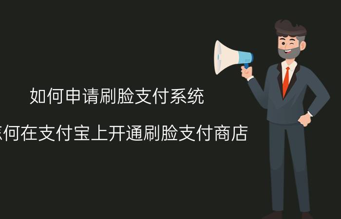 如何申请刷脸支付系统 怎何在支付宝上开通刷脸支付商店？